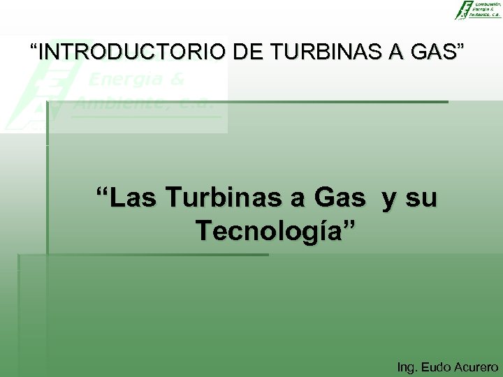 “INTRODUCTORIO DE TURBINAS A GAS” “Las Turbinas a Gas y su Tecnología” Ing. Eudo