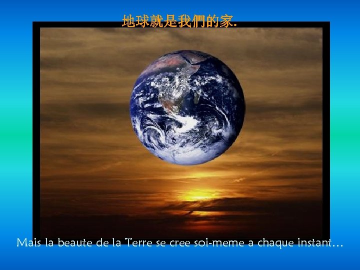 地球就是我們的家. Mais la beaute de la Terre se cree soi-meme a chaque instant… 