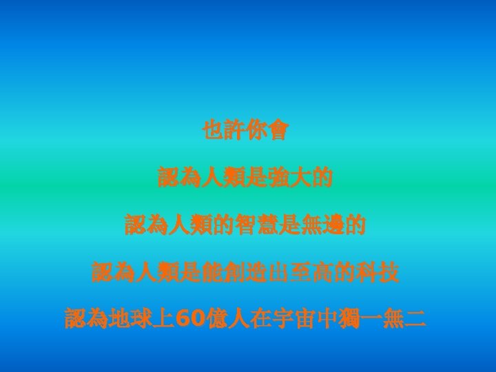 也許你會 認為人類是強大的 認為人類的智慧是無邊的 認為人類是能創造出至高的科技 認為地球上60億人在宇宙中獨一無二 