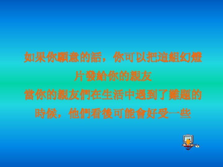 如果你願意的話，你可以把這組幻燈 片發給你的親友 當你的親友們在生活中遇到了難題的 時候，他們看後可能會好受一些 