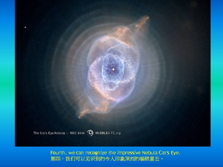 Fourth, we can recognize the impressive Nebula Cat's Eye. 第四，我们可以见识到的令人印象深刻的貓眼星云。 