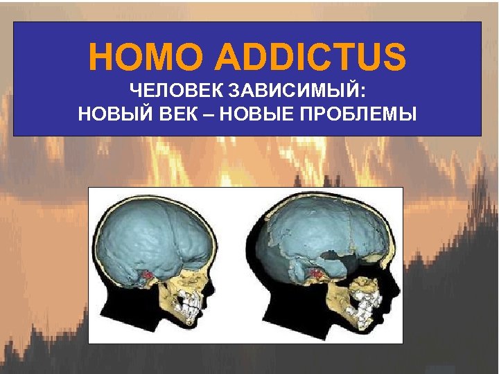 HOMO ADDICTUS ЧЕЛОВЕК ЗАВИСИМЫЙ: НОВЫЙ ВЕК – НОВЫЕ ПРОБЛЕМЫ 