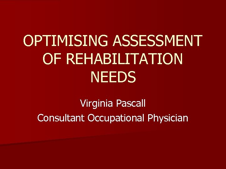 OPTIMISING ASSESSMENT OF REHABILITATION NEEDS Virginia Pascall Consultant Occupational Physician 
