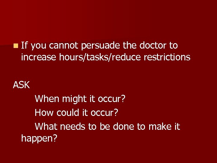 n If you cannot persuade the doctor to increase hours/tasks/reduce restrictions ASK When might
