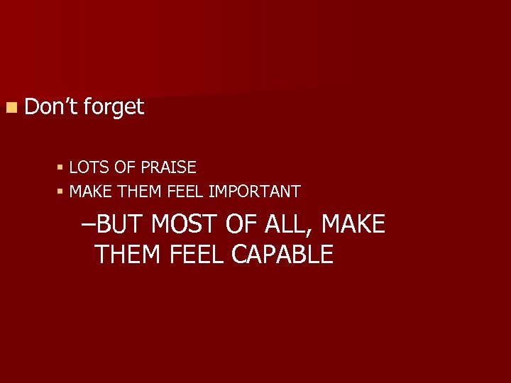 n Don’t forget § LOTS OF PRAISE § MAKE THEM FEEL IMPORTANT –BUT MOST