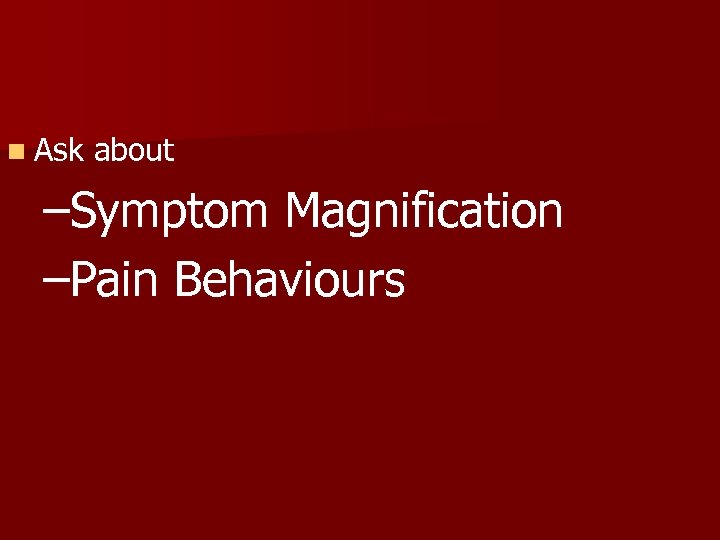 n Ask about –Symptom Magnification –Pain Behaviours 