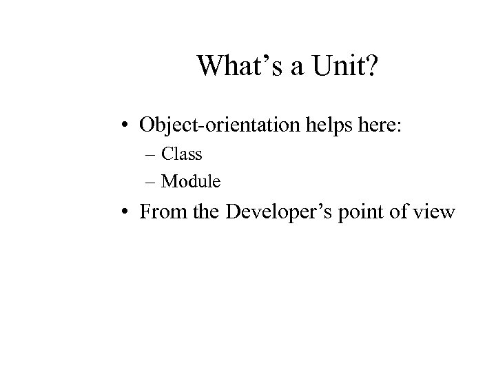 What’s a Unit? • Object-orientation helps here: – Class – Module • From the