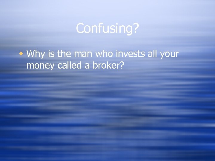 Confusing? w Why is the man who invests all your money called a broker?