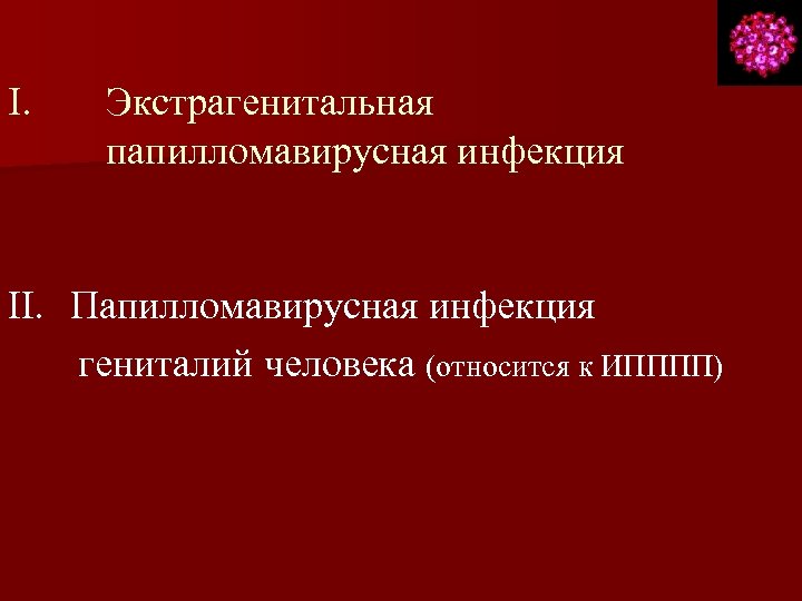 I. Экстрагенитальная папилломавирусная инфекция II. Папилломавирусная инфекция гениталий человека (относится к ИПППП) 