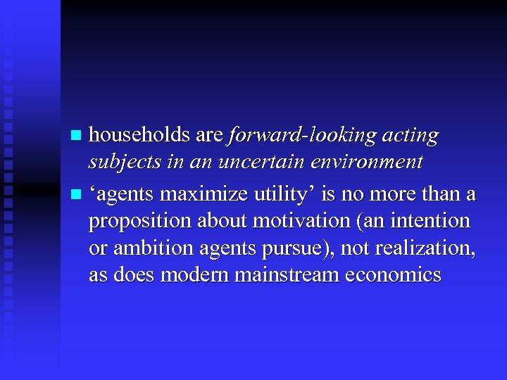 households are forward-looking acting subjects in an uncertain environment n ‘agents maximize utility’ is