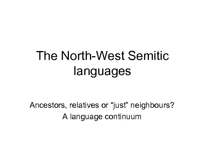 The North-West Semitic languages Ancestors, relatives or “just” neighbours? A language continuum 
