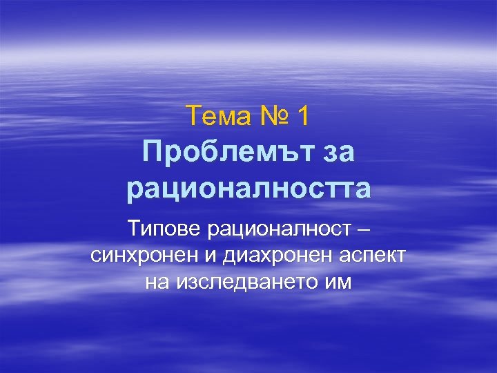 Тема № 1 Проблемът за рационалността Типове рационалност – синхронен и диахронен аспект на