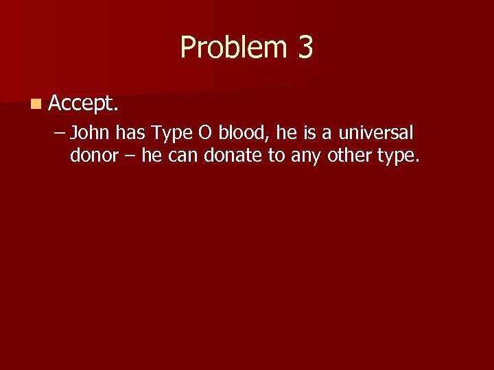 Problem 3 n Accept. – John has Type O blood, he is a universal