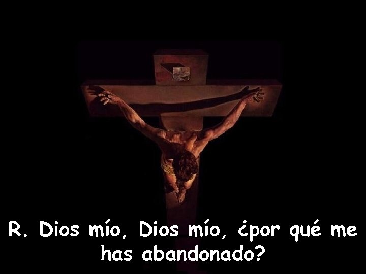 R. Dios mío, ¿por qué me has abandonado? 
