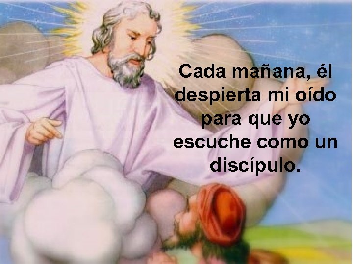 Cada mañana, él despierta mi oído para que yo escuche como un discípulo. 