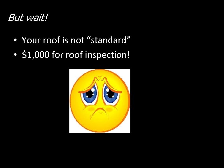 But wait! • Your roof is not “standard” • $1, 000 for roof inspection!
