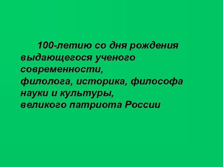 100 -летию со дня рождения выдающегося ученого современности, филолога, историка, философа науки и культуры,
