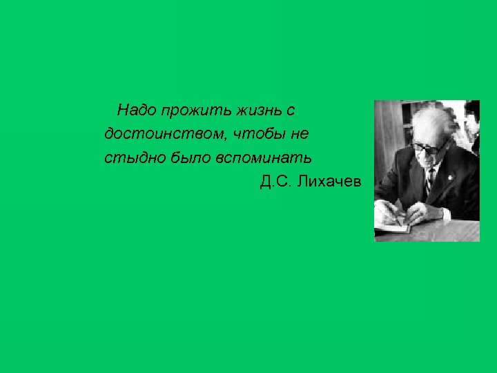 Надо прожить жизнь с достоинством, чтобы не стыдно было вспоминать Д. С. Лихачев 