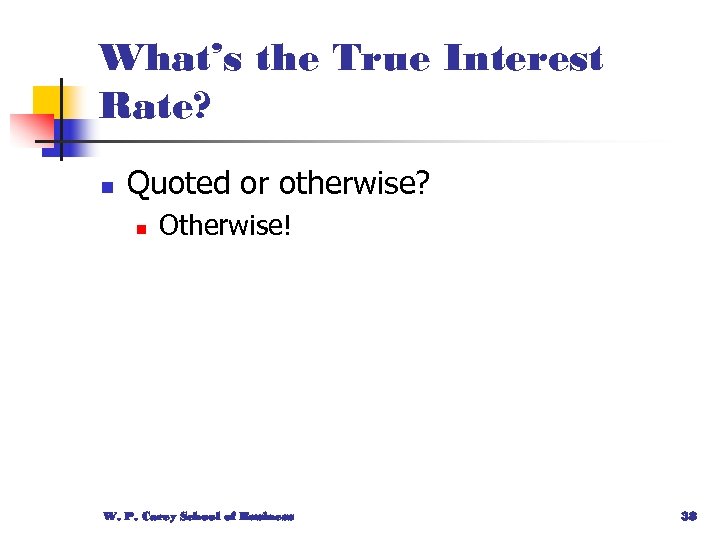 What’s the True Interest Rate? n Quoted or otherwise? n Otherwise! W. P. Carey