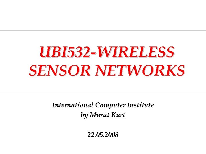 UBI 532 -WIRELESS SENSOR NETWORKS International Computer Institute by Murat Kurt 22. 05. 2008