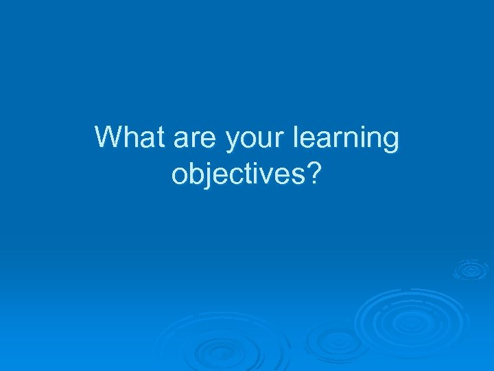 What are your learning objectives? 