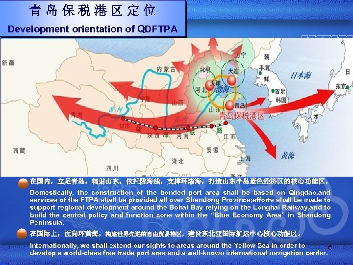 青岛保税港区定位 Development orientation of QDFTPA 在国内，立足青岛，辐射山东，依托陇海线，支撑环渤海，打造山东半岛蓝色经济区的核心功能区。 Domestically, the construction of the bonded port area