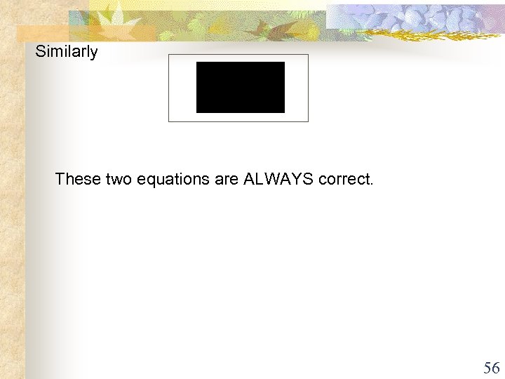 Similarly These two equations are ALWAYS correct. 56 