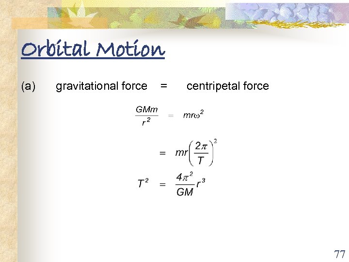 Orbital Motion (a) gravitational force = centripetal force 77 