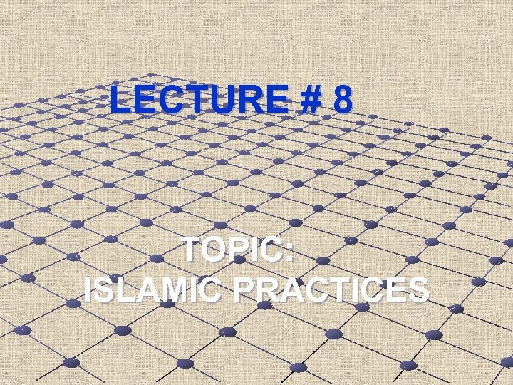 LECTURE # 8 TOPIC: ISLAMIC PRACTICES 