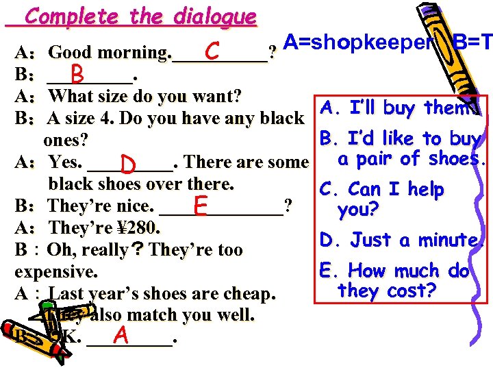 Complete the dialogue A：Good morning. _____? A=shopkeeper B=T C B：_____. B A：What size do