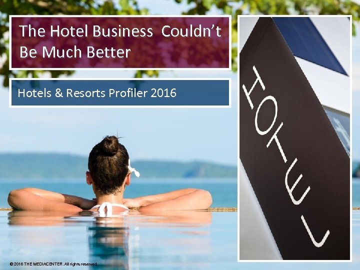 The Hotel Business Couldn’t Be Much Better Hotels & Resorts Profiler 2016 © 2016