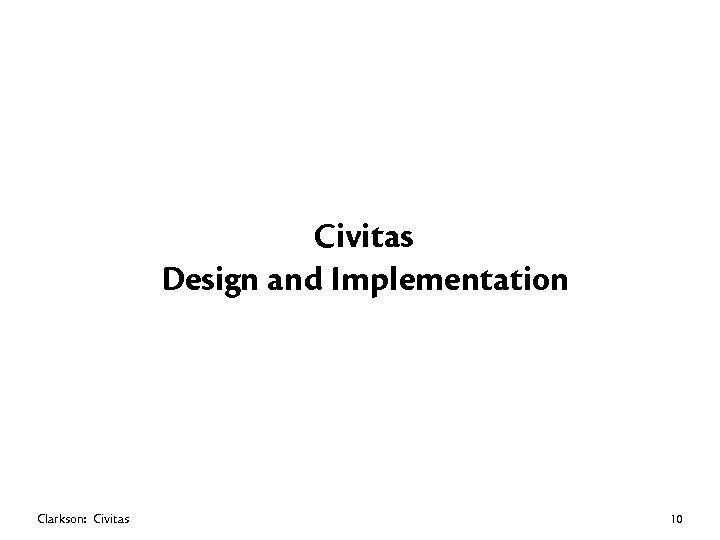 Civitas Design and Implementation Clarkson: Civitas 10 