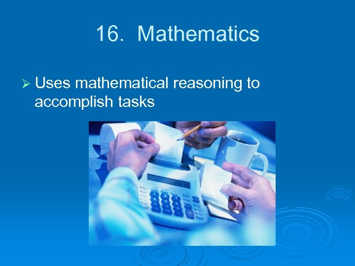 16. Mathematics Ø Uses mathematical reasoning to accomplish tasks 