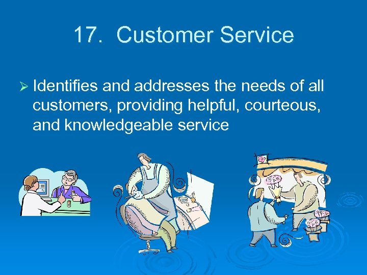 17. Customer Service Ø Identifies and addresses the needs of all customers, providing helpful,