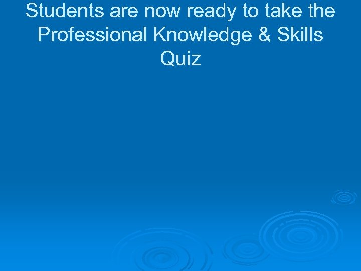 Students are now ready to take the Professional Knowledge & Skills Quiz 