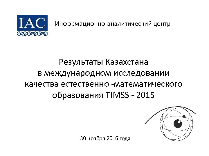 Информационно-аналитический центр Результаты Казахстана в международном исследовании качества естественно -математического образования TIMSS - 2015