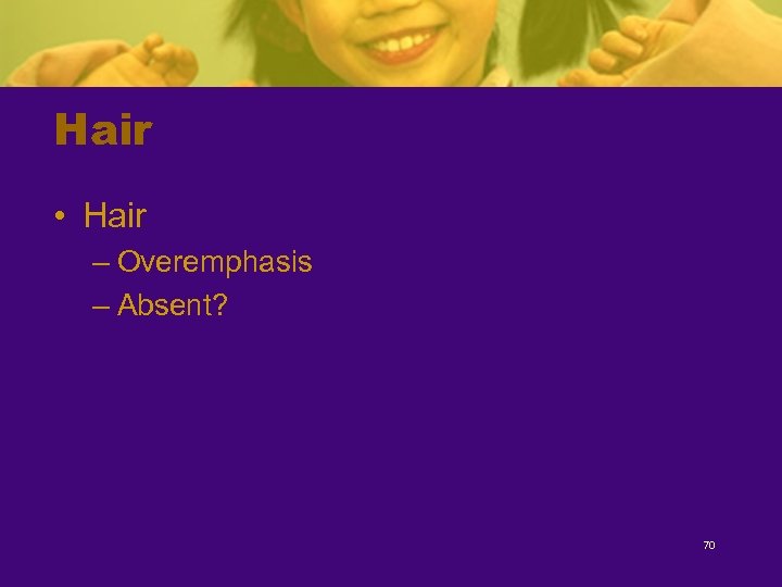 Hair • Hair – Overemphasis – Absent? 70 