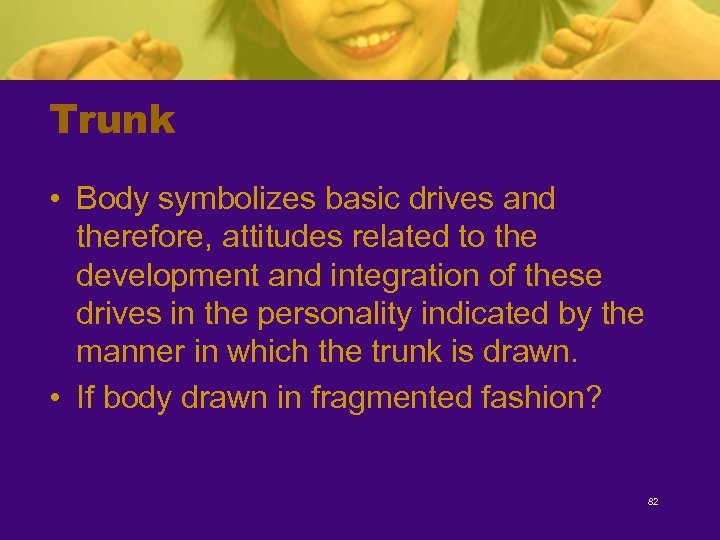 Trunk • Body symbolizes basic drives and therefore, attitudes related to the development and