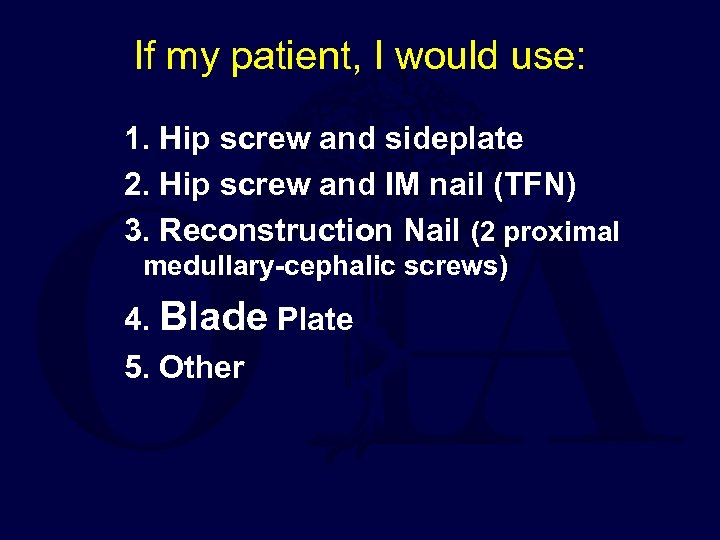 If my patient, I would use: 1. Hip screw and sideplate 2. Hip screw
