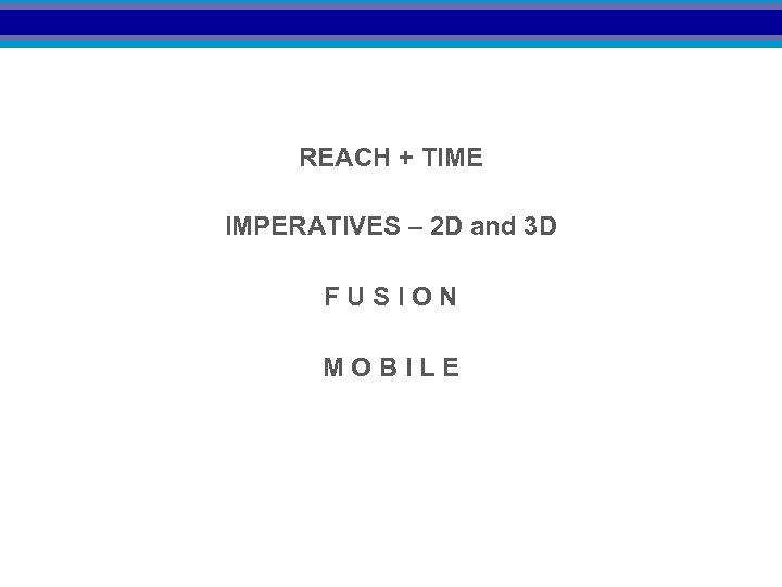 REACH + TIME IMPERATIVES – 2 D and 3 D FUSION MOBILE 