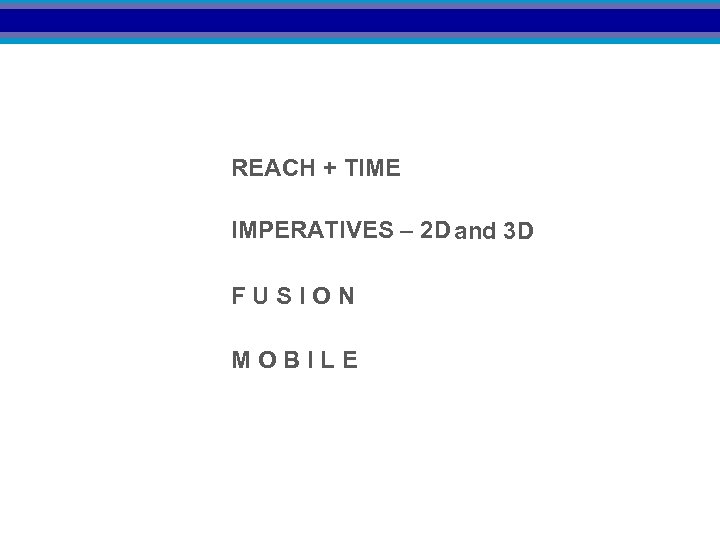 REACH + TIME IMPERATIVES – 2 D and 3 D FUSION MOBILE 