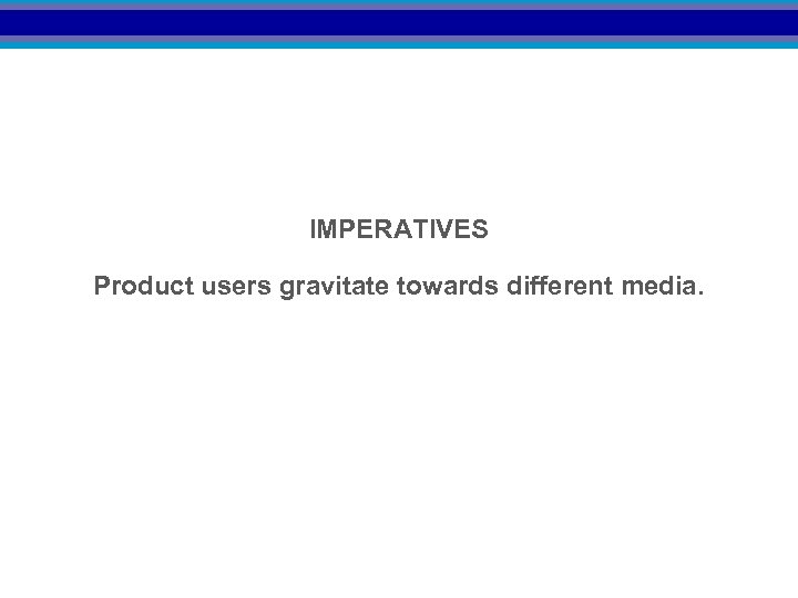 IMPERATIVES Product users gravitate towards different media. 