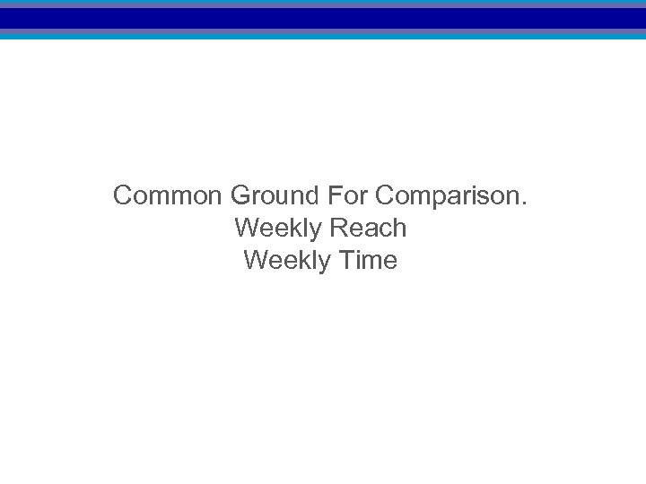 Common Ground For Comparison. Weekly Reach Weekly Time 