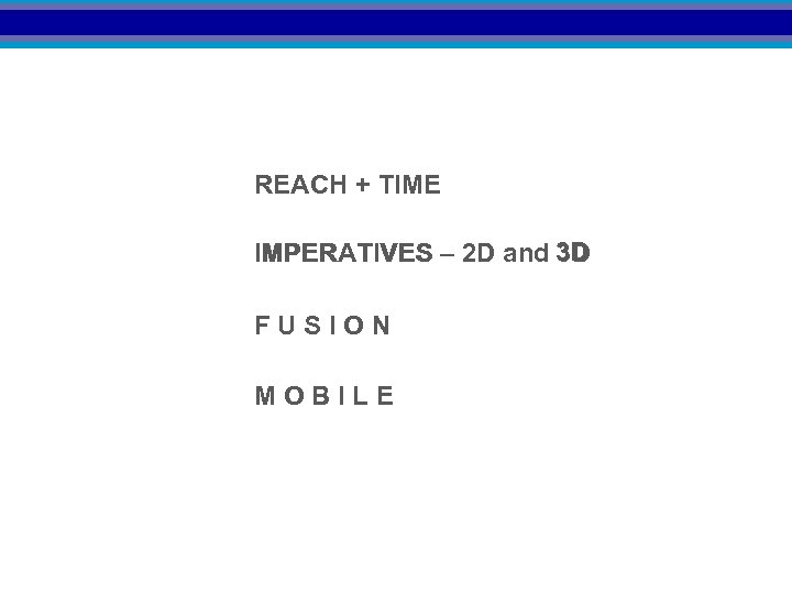 REACH + TIME IMPERATIVES – 2 D and 3 D FUSION MOBILE 