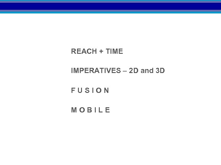 REACH + TIME IMPERATIVES – 2 D and 3 D FUSION MOBILE 