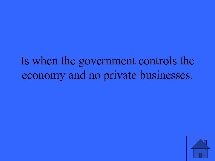 Is when the government controls the economy and no private businesses. 