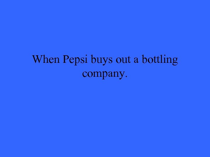 When Pepsi buys out a bottling company. 