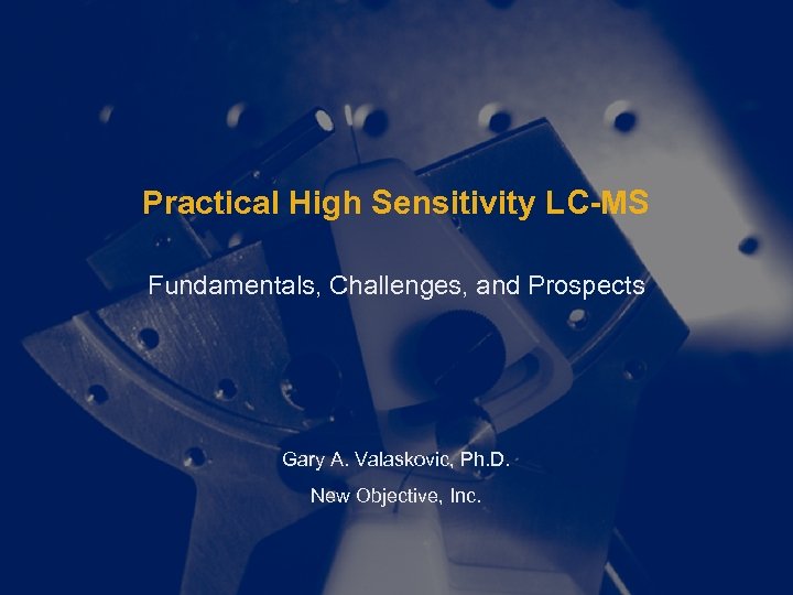 Practical High Sensitivity LC-MS Fundamentals, Challenges, and Prospects Gary A. Valaskovic, Ph. D. New