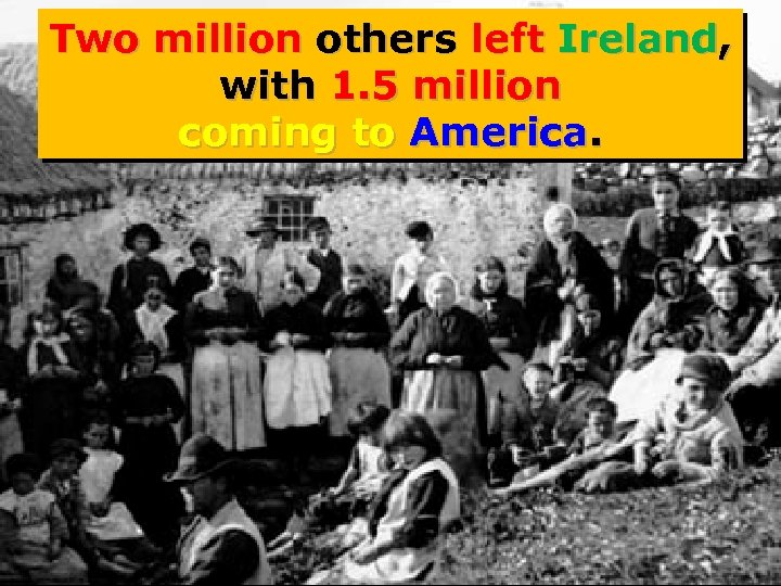 Two million others left Ireland, with 1. 5 million coming to America. 
