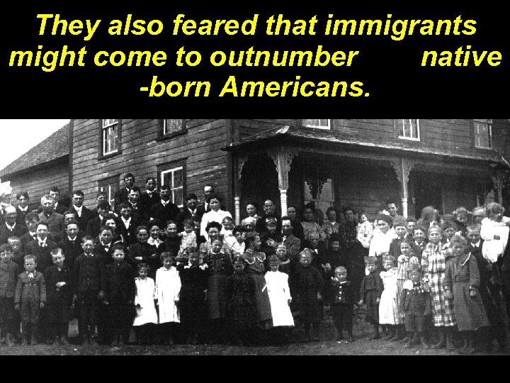 They also feared that immigrants might come to outnumber native -born Americans. 